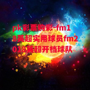 pk彩票购彩-fm18英超实用球员fm2018英超开档球队