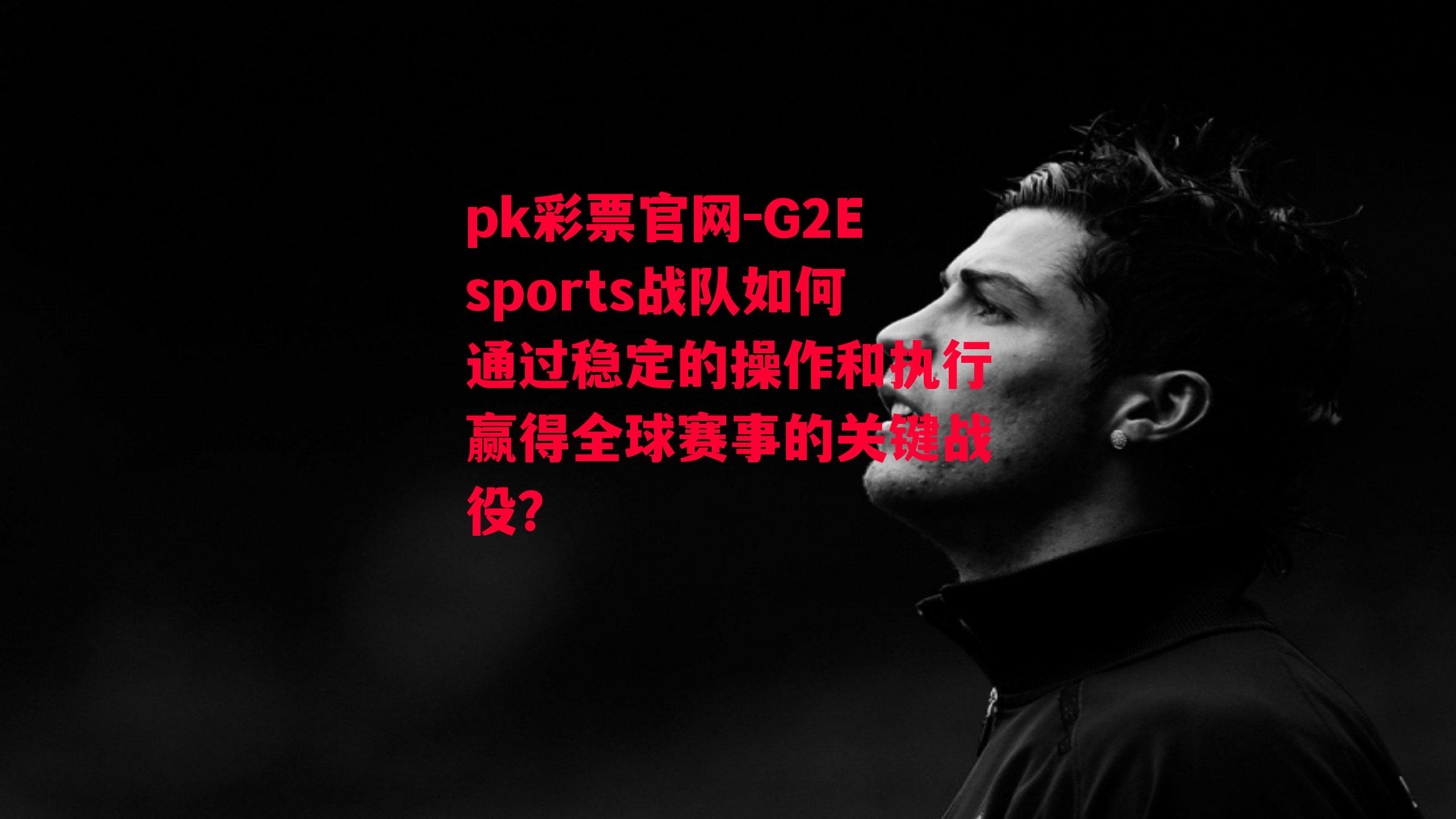 G2Esports战队如何通过稳定的操作和执行赢得全球赛事的关键战役？